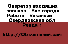  Оператор входящих звонков - Все города Работа » Вакансии   . Свердловская обл.,Ревда г.